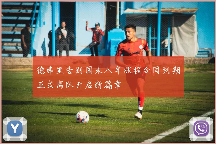 德弗里告别国米八年旅程合同到期正式离队开启新篇章