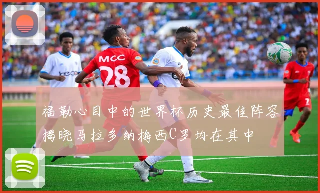 福勒心目中的世界杯历史最佳阵容揭晓马拉多纳梅西C罗均在其中