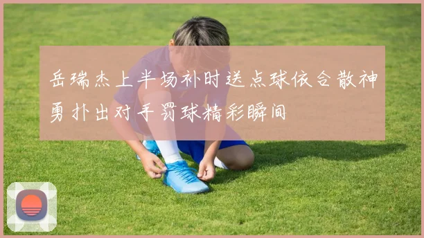 岳瑞杰上半场补时送点球依合散神勇扑出对手罚球精彩瞬间