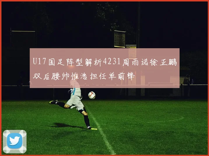 U17国足阵型解析4231周雨诺徐正鹏双后腰帅惟浩担任单前锋