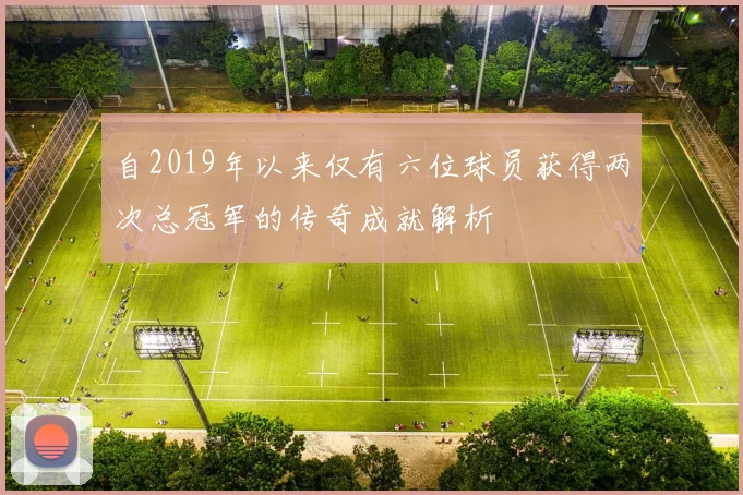 自2019年以来仅有六位球员获得两次总冠军的传奇成就解析