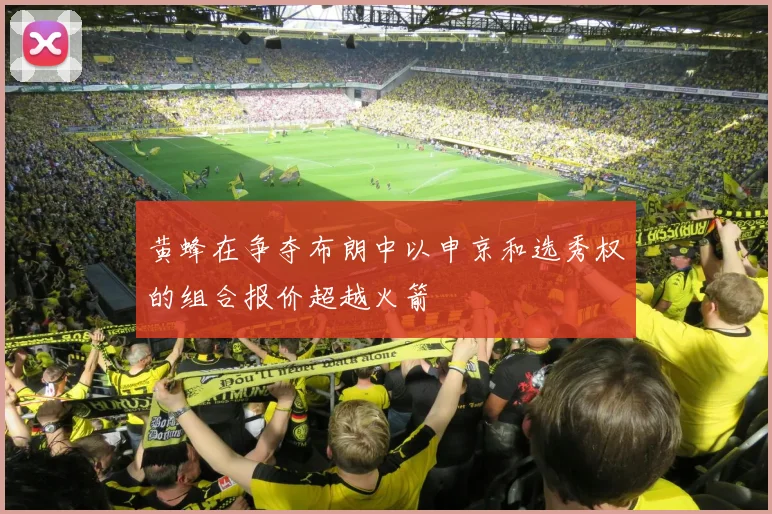 黄蜂在争夺布朗中以申京和选秀权的组合报价超越火箭