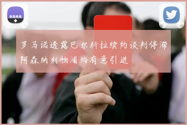 罗马诺透露巴尔科拉续约谈判停滞阿森纳利物浦均有意引进