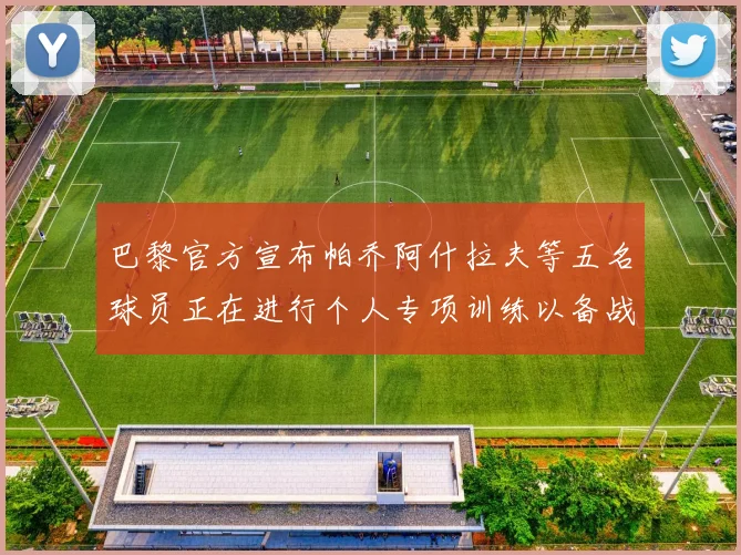 巴黎官方宣布帕乔阿什拉夫等五名球员正在进行个人专项训练以备战新赛季