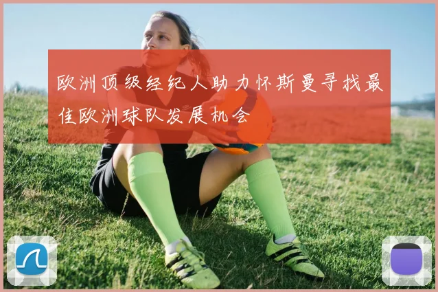 欧洲顶级经纪人助力怀斯曼寻找最佳欧洲球队发展机会