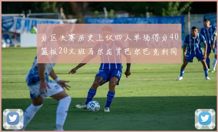 分区决赛历史上仅四人单场得分40篮板20文班马尔龙贾巴尔巴克利同台竞技
