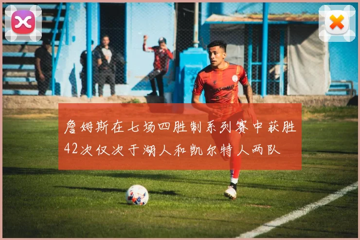 詹姆斯在七场四胜制系列赛中获胜42次仅次于湖人和凯尔特人两队