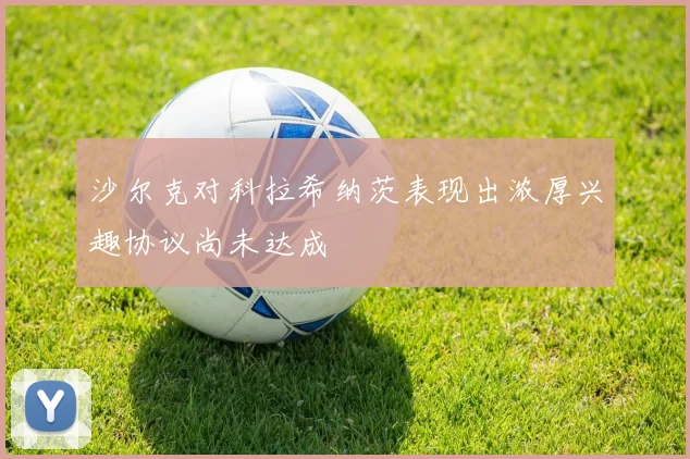 沙尔克对科拉希纳茨表现出浓厚兴趣协议尚未达成