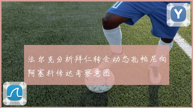 法尔克分析拜仁转会动态孔帕尼向阿塞科传达考察意图