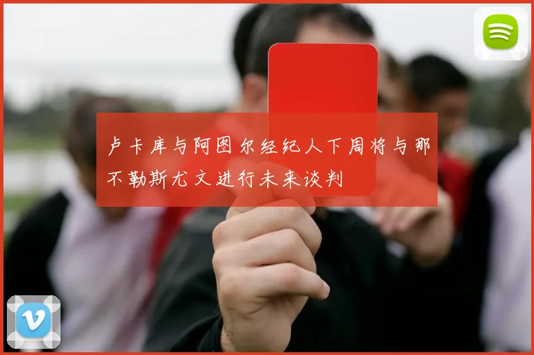卢卡库与阿图尔经纪人下周将与那不勒斯尤文进行未来谈判