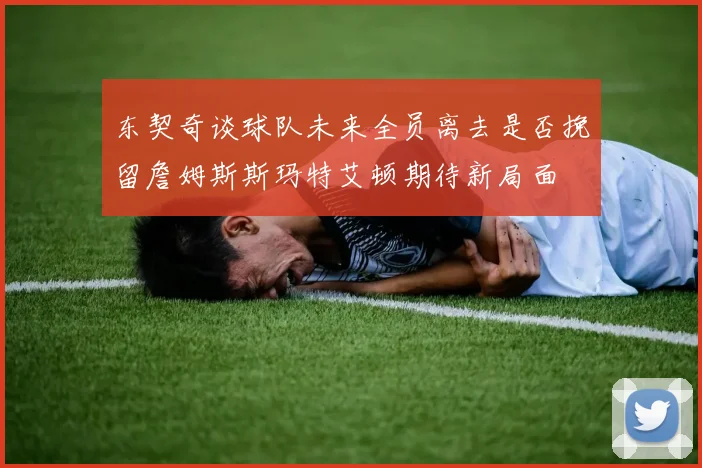 东契奇谈球队未来全员离去是否挽留詹姆斯斯玛特艾顿期待新局面