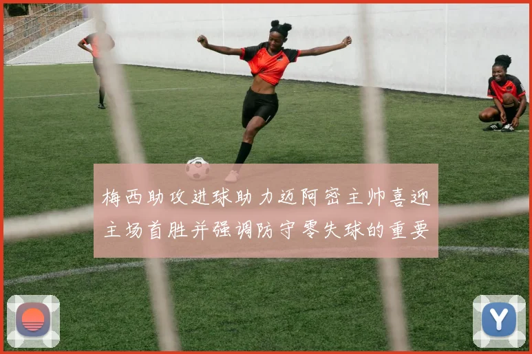梅西助攻进球助力迈阿密主帅喜迎主场首胜并强调防守零失球的重要性