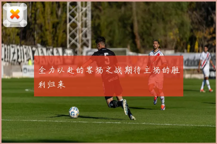 全力以赴的客场之战期待主场的胜利归来