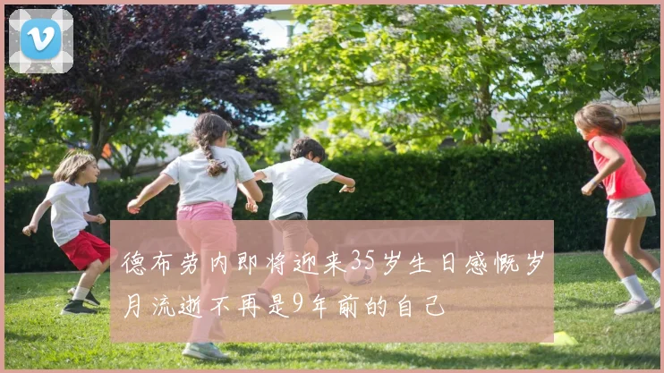 德布劳内即将迎来35岁生日感慨岁月流逝不再是9年前的自己