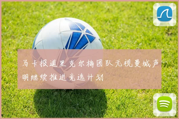 马卡报道里克尔梅团队无视曼城声明继续推进竞选计划
