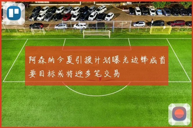 阿森纳今夏引援计划曝光边锋成首要目标或将迎多笔交易