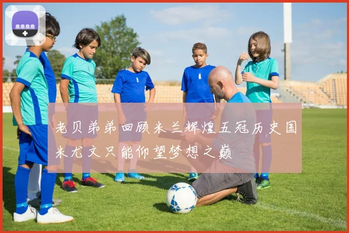老贝弟弟回顾米兰辉煌五冠历史国米尤文只能仰望梦想之巅