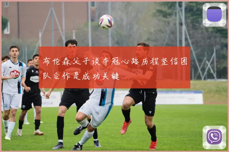 布伦森父子谈夺冠心路历程坚信团队合作是成功关键
