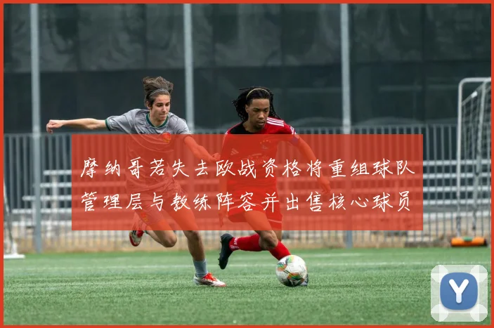 摩纳哥若失去欧战资格将重组球队管理层与教练阵容并出售核心球员
