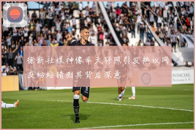 徐新社媒神像举天秤照引发热议网友纷纷猜测其背后深意