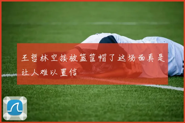 王哲林空接被篮筐帽了这场面真是让人难以置信