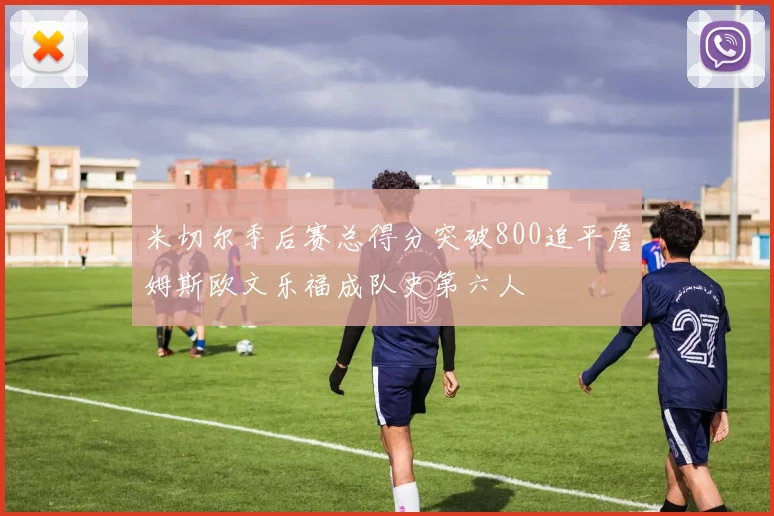 米切尔季后赛总得分突破800追平詹姆斯欧文乐福成队史第六人