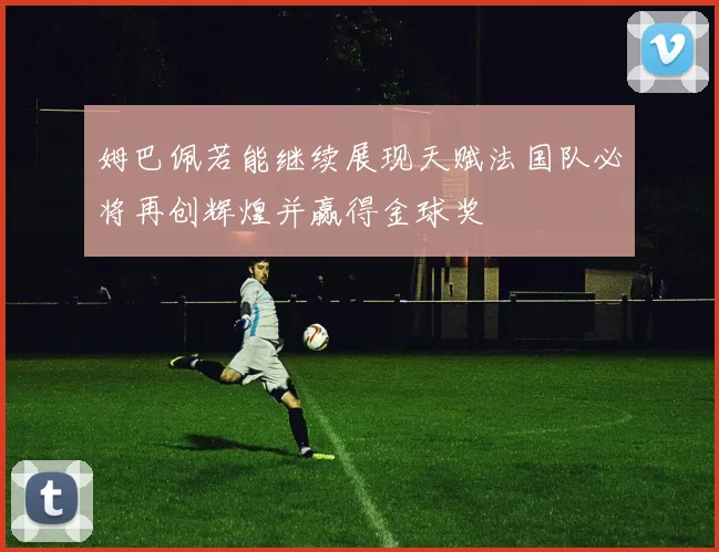 姆巴佩若能继续展现天赋法国队必将再创辉煌并赢得金球奖