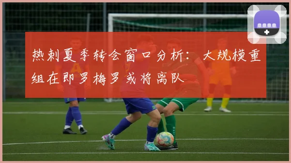 热刺夏季转会窗口分析：大规模重组在即罗梅罗或将离队