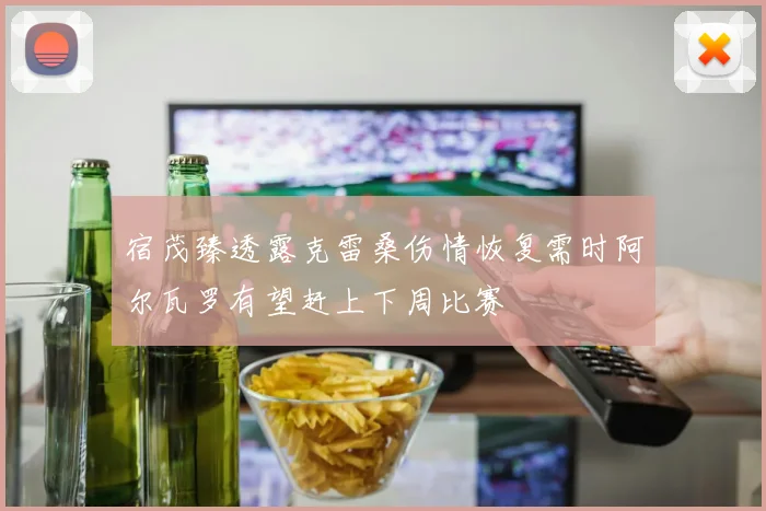 宿茂臻透露克雷桑伤情恢复需时阿尔瓦罗有望赶上下周比赛