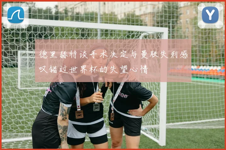 德里赫特谈手术决定与曼联失利感叹错过世界杯的失望心情